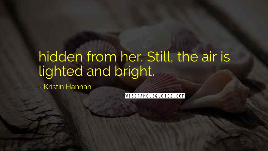 Kristin Hannah Quotes: hidden from her. Still, the air is lighted and bright.