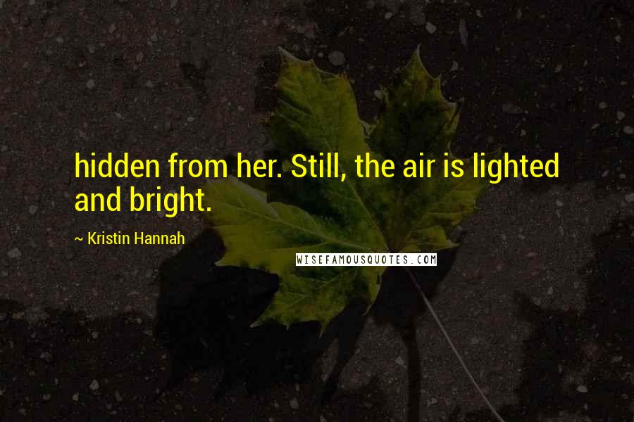 Kristin Hannah Quotes: hidden from her. Still, the air is lighted and bright.