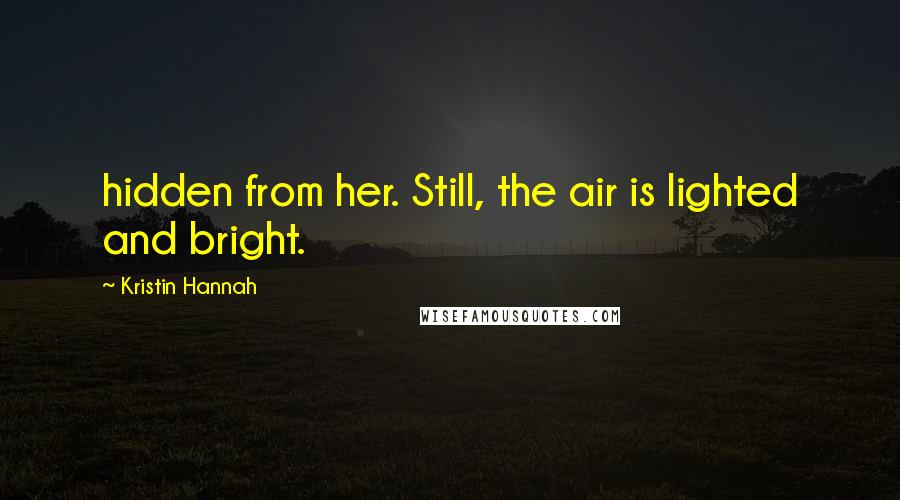Kristin Hannah Quotes: hidden from her. Still, the air is lighted and bright.