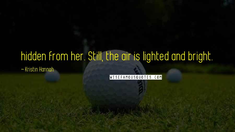 Kristin Hannah Quotes: hidden from her. Still, the air is lighted and bright.