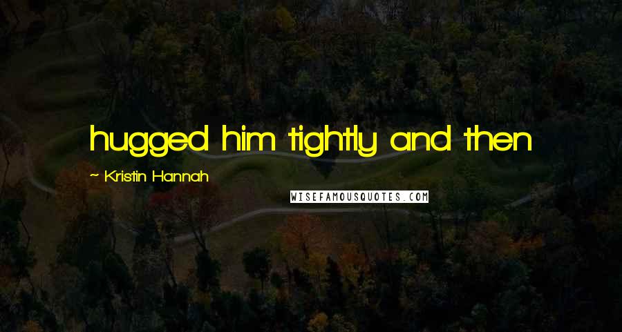 Kristin Hannah Quotes: hugged him tightly and then