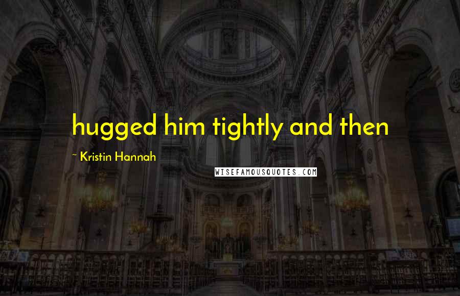 Kristin Hannah Quotes: hugged him tightly and then