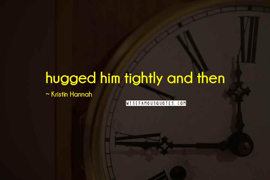 Kristin Hannah Quotes: hugged him tightly and then