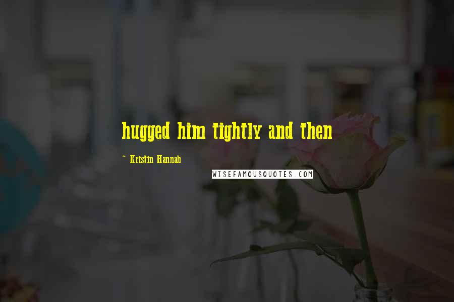 Kristin Hannah Quotes: hugged him tightly and then