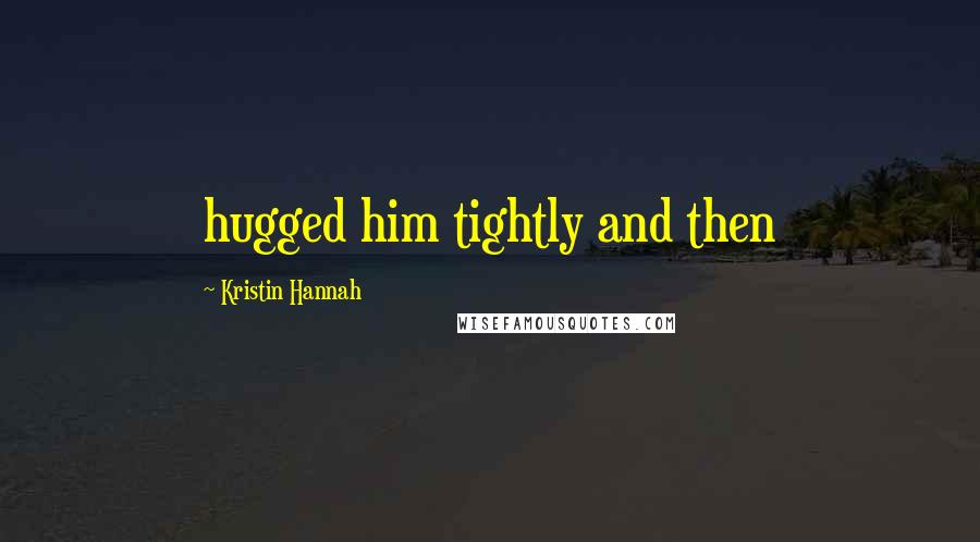 Kristin Hannah Quotes: hugged him tightly and then
