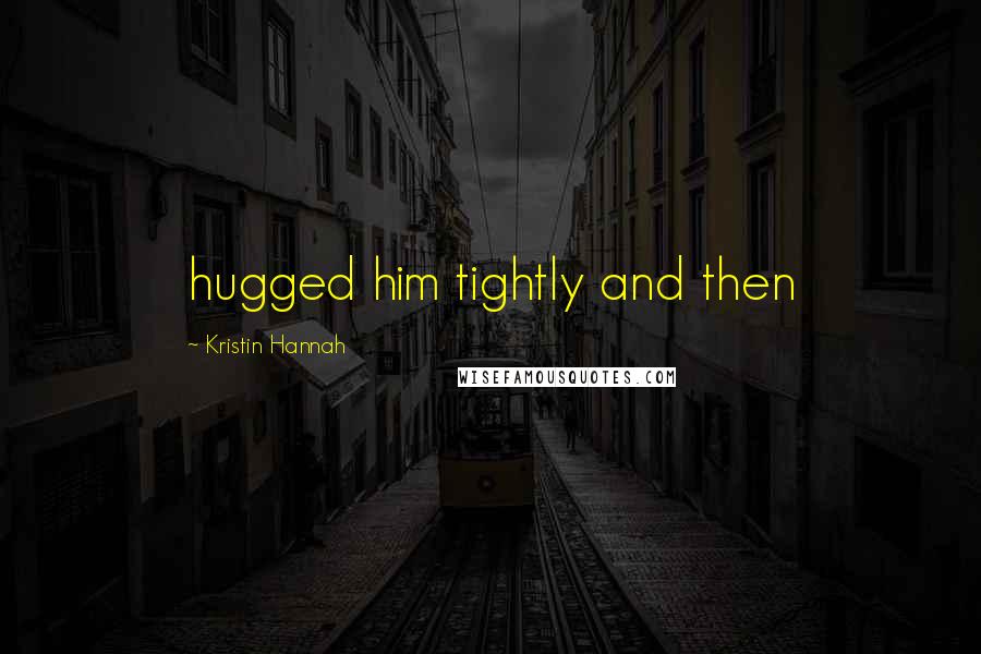 Kristin Hannah Quotes: hugged him tightly and then