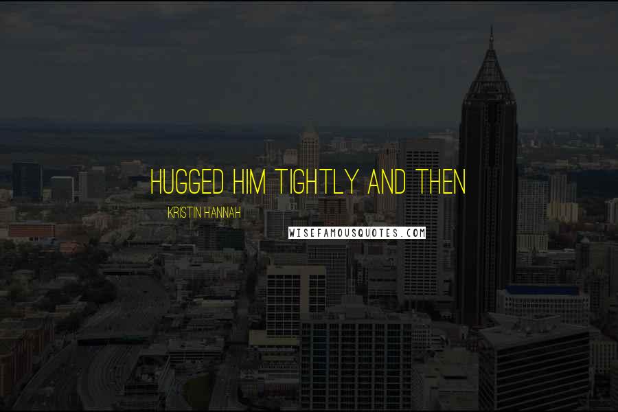 Kristin Hannah Quotes: hugged him tightly and then