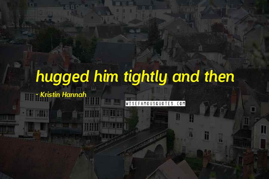Kristin Hannah Quotes: hugged him tightly and then