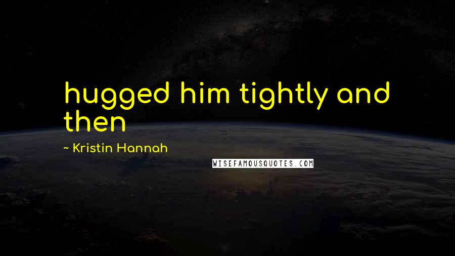 Kristin Hannah Quotes: hugged him tightly and then