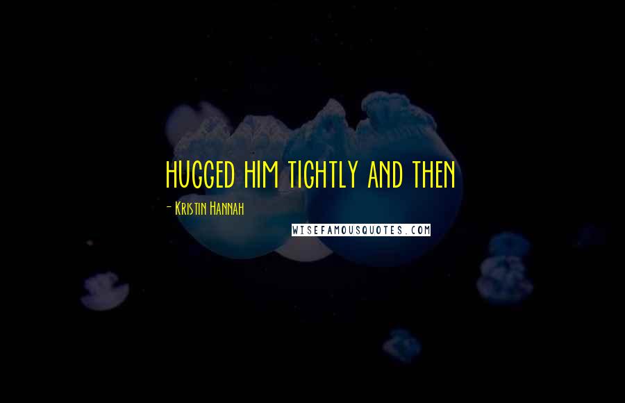 Kristin Hannah Quotes: hugged him tightly and then