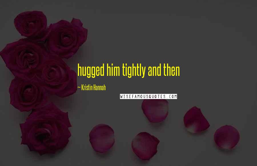 Kristin Hannah Quotes: hugged him tightly and then