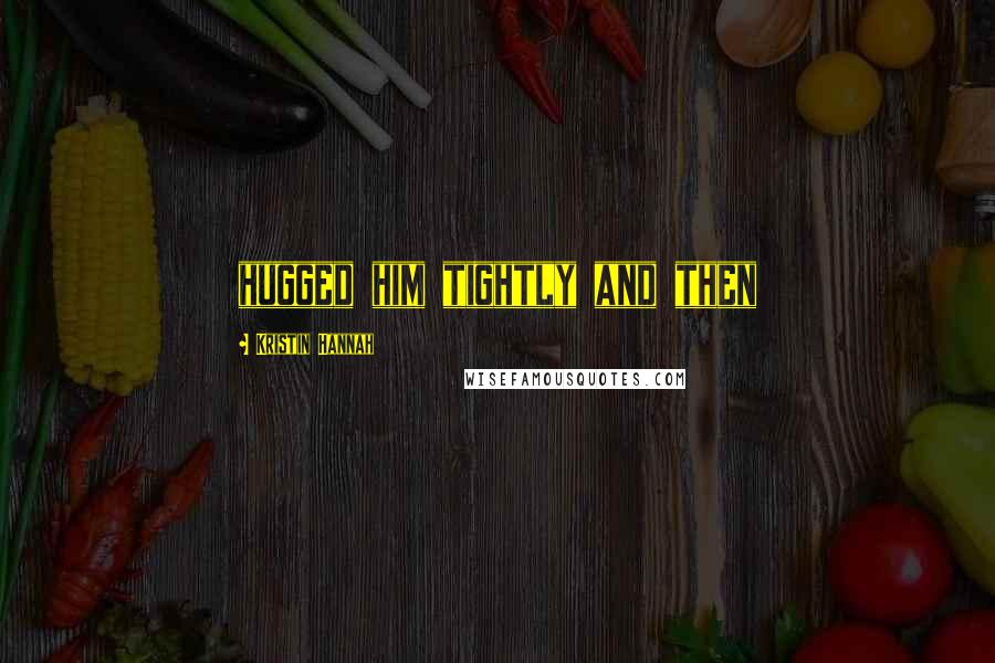Kristin Hannah Quotes: hugged him tightly and then