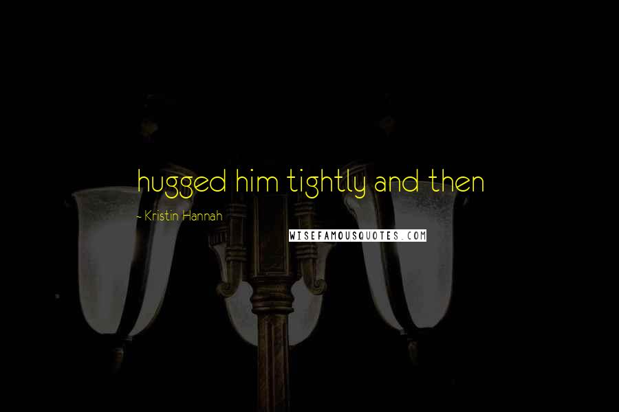 Kristin Hannah Quotes: hugged him tightly and then