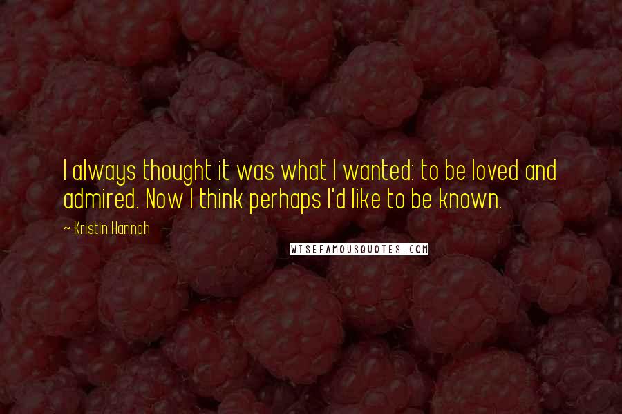 Kristin Hannah Quotes: I always thought it was what I wanted: to be loved and admired. Now I think perhaps I'd like to be known.