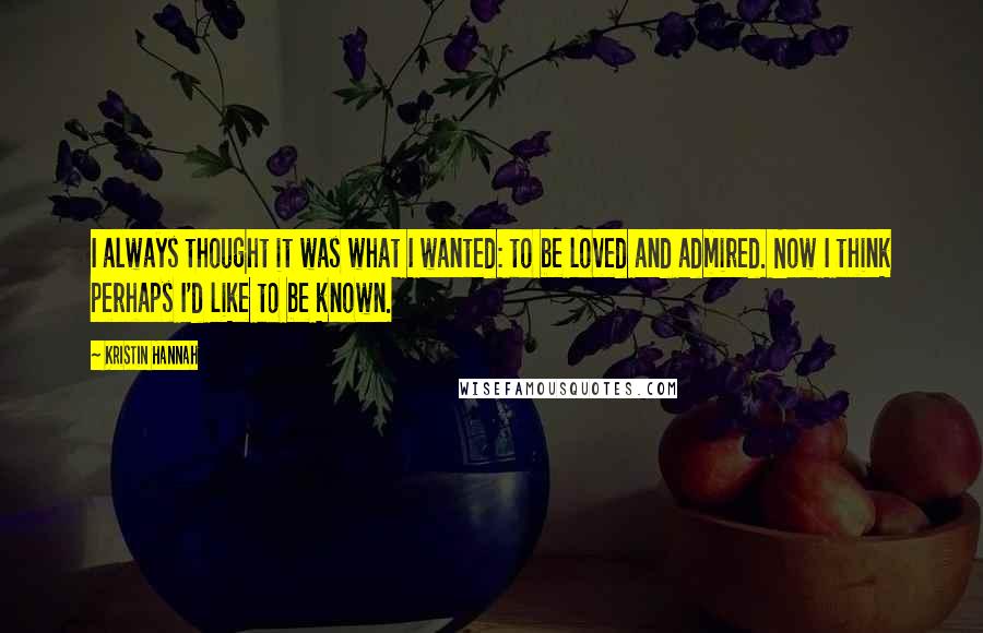 Kristin Hannah Quotes: I always thought it was what I wanted: to be loved and admired. Now I think perhaps I'd like to be known.