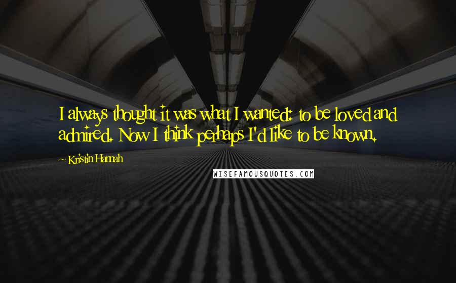 Kristin Hannah Quotes: I always thought it was what I wanted: to be loved and admired. Now I think perhaps I'd like to be known.