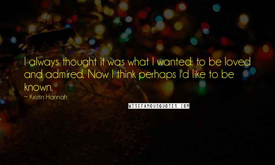 Kristin Hannah Quotes: I always thought it was what I wanted: to be loved and admired. Now I think perhaps I'd like to be known.