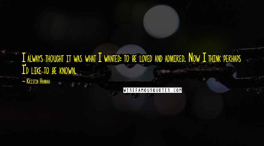 Kristin Hannah Quotes: I always thought it was what I wanted: to be loved and admired. Now I think perhaps I'd like to be known.