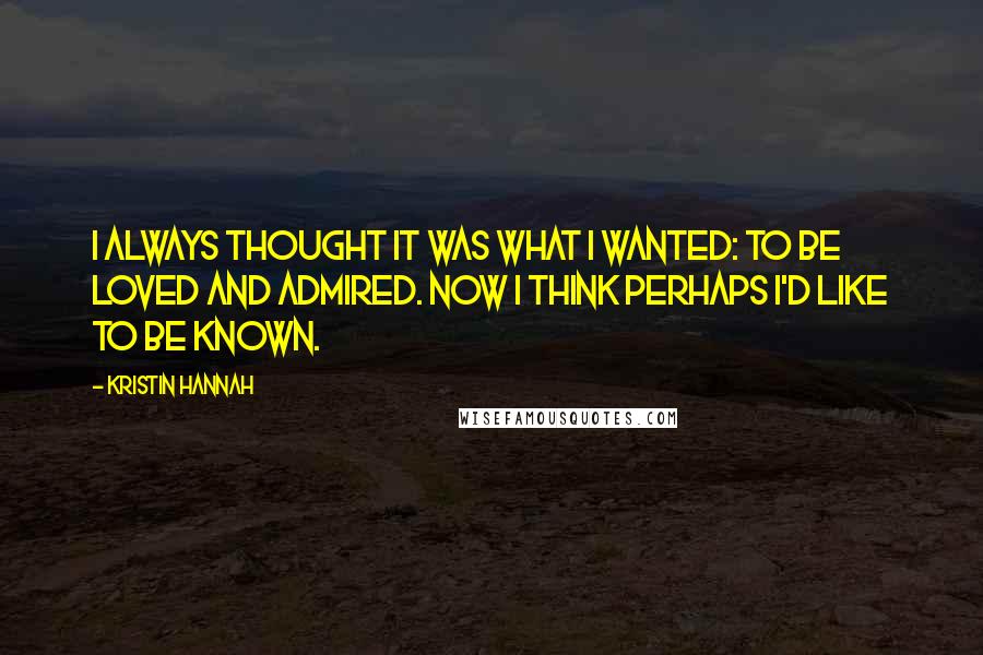 Kristin Hannah Quotes: I always thought it was what I wanted: to be loved and admired. Now I think perhaps I'd like to be known.