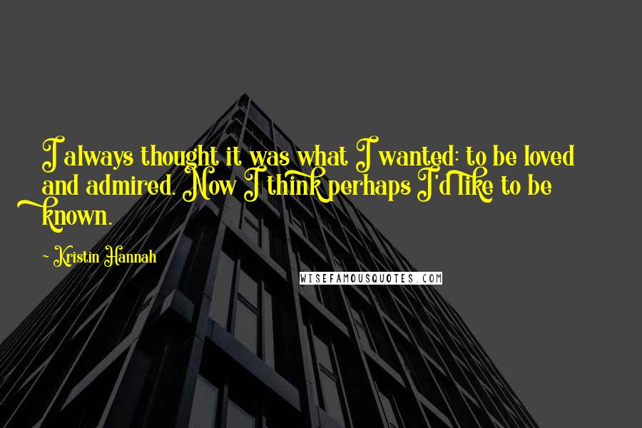 Kristin Hannah Quotes: I always thought it was what I wanted: to be loved and admired. Now I think perhaps I'd like to be known.