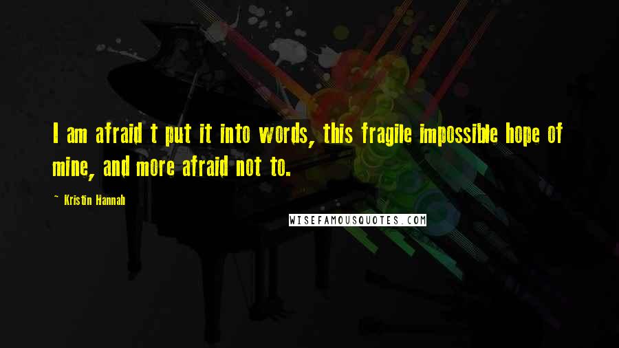 Kristin Hannah Quotes: I am afraid t put it into words, this fragile impossible hope of mine, and more afraid not to.