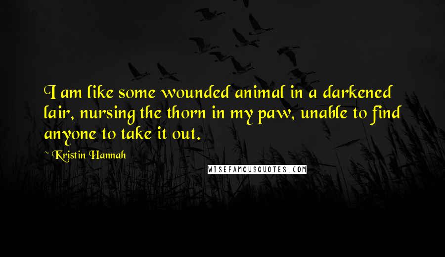 Kristin Hannah Quotes: I am like some wounded animal in a darkened lair, nursing the thorn in my paw, unable to find anyone to take it out.