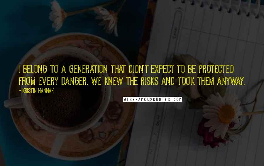 Kristin Hannah Quotes: I belong to a generation that didn't expect to be protected from every danger. We knew the risks and took them anyway.