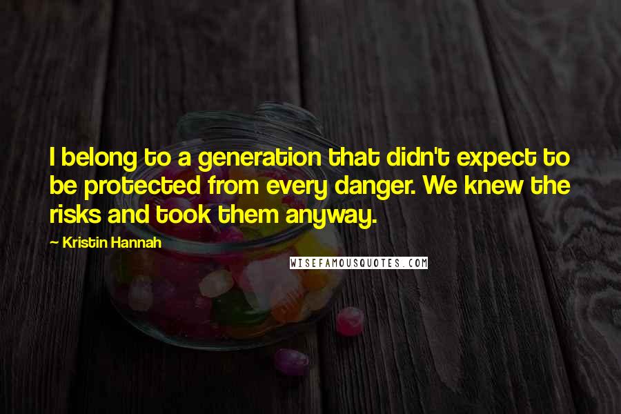 Kristin Hannah Quotes: I belong to a generation that didn't expect to be protected from every danger. We knew the risks and took them anyway.
