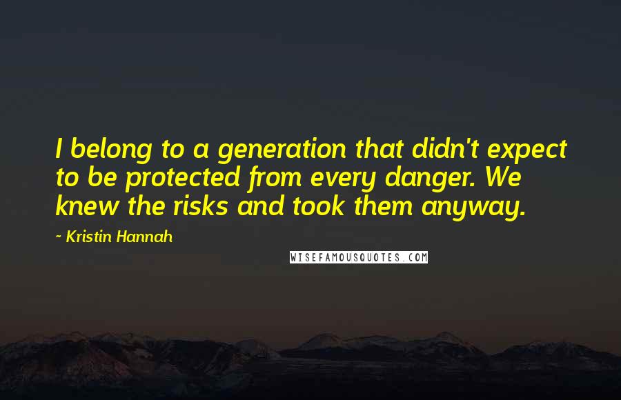 Kristin Hannah Quotes: I belong to a generation that didn't expect to be protected from every danger. We knew the risks and took them anyway.