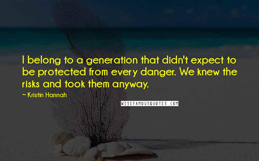 Kristin Hannah Quotes: I belong to a generation that didn't expect to be protected from every danger. We knew the risks and took them anyway.