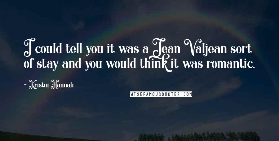 Kristin Hannah Quotes: I could tell you it was a Jean Valjean sort of stay and you would think it was romantic.