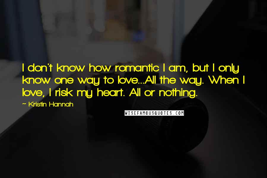 Kristin Hannah Quotes: I don't know how romantic I am, but I only know one way to love...All the way. When I love, I risk my heart. All or nothing.