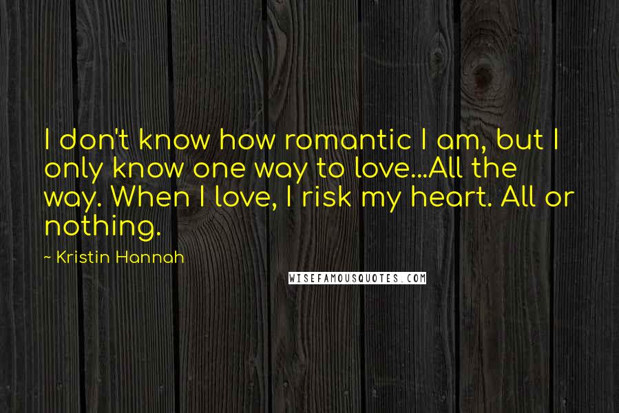 Kristin Hannah Quotes: I don't know how romantic I am, but I only know one way to love...All the way. When I love, I risk my heart. All or nothing.