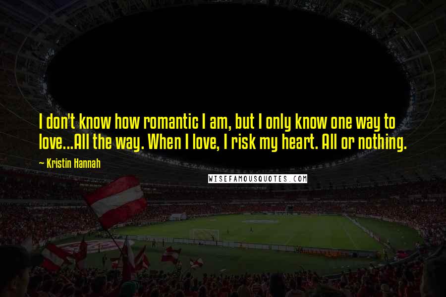 Kristin Hannah Quotes: I don't know how romantic I am, but I only know one way to love...All the way. When I love, I risk my heart. All or nothing.