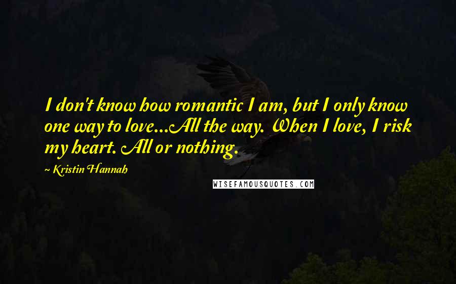 Kristin Hannah Quotes: I don't know how romantic I am, but I only know one way to love...All the way. When I love, I risk my heart. All or nothing.