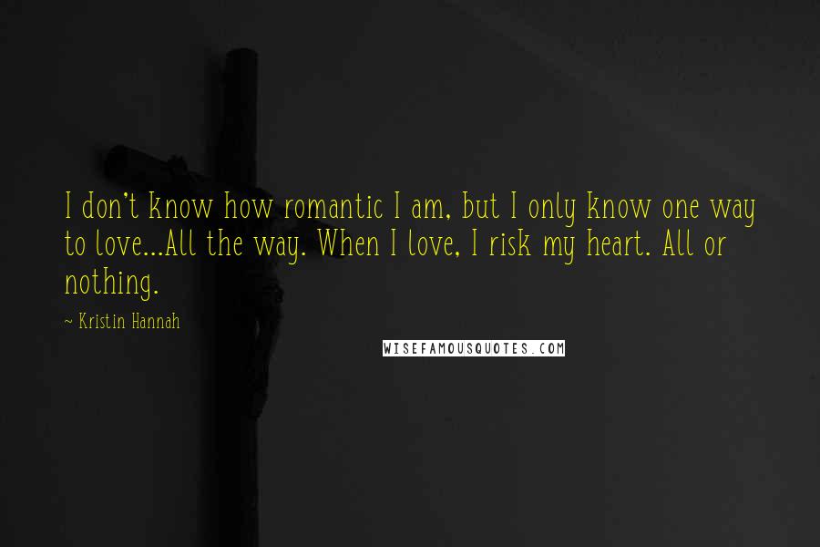 Kristin Hannah Quotes: I don't know how romantic I am, but I only know one way to love...All the way. When I love, I risk my heart. All or nothing.