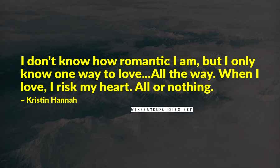 Kristin Hannah Quotes: I don't know how romantic I am, but I only know one way to love...All the way. When I love, I risk my heart. All or nothing.