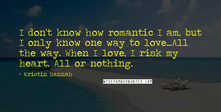 Kristin Hannah Quotes: I don't know how romantic I am, but I only know one way to love...All the way. When I love, I risk my heart. All or nothing.