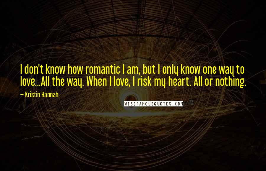 Kristin Hannah Quotes: I don't know how romantic I am, but I only know one way to love...All the way. When I love, I risk my heart. All or nothing.