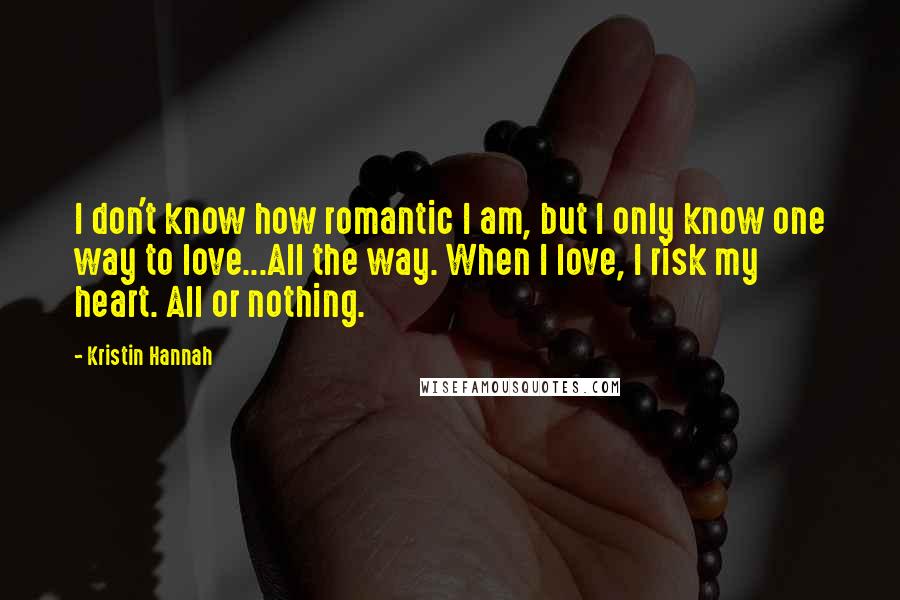 Kristin Hannah Quotes: I don't know how romantic I am, but I only know one way to love...All the way. When I love, I risk my heart. All or nothing.