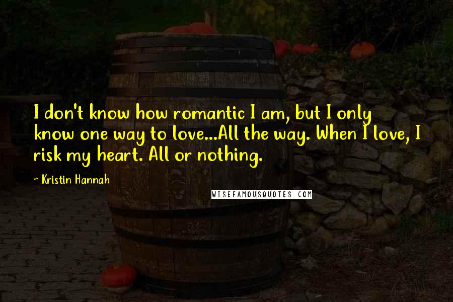 Kristin Hannah Quotes: I don't know how romantic I am, but I only know one way to love...All the way. When I love, I risk my heart. All or nothing.