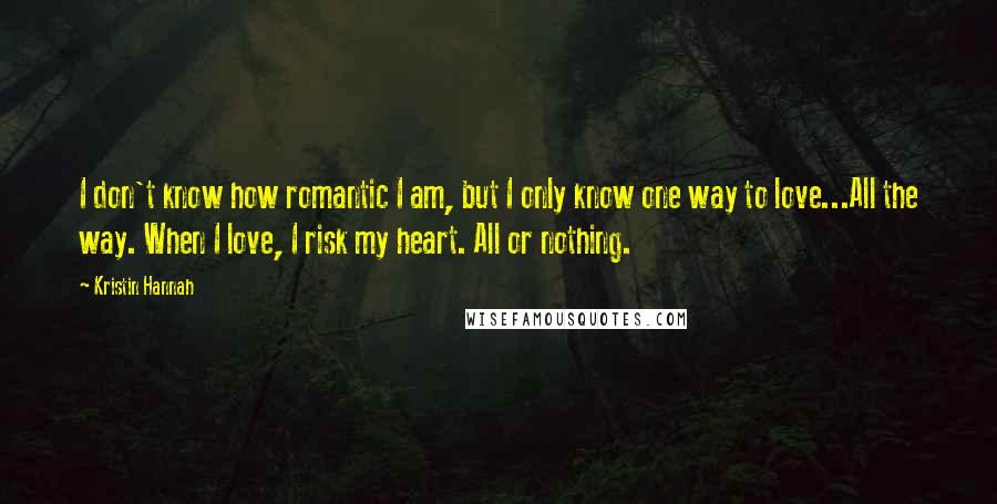 Kristin Hannah Quotes: I don't know how romantic I am, but I only know one way to love...All the way. When I love, I risk my heart. All or nothing.