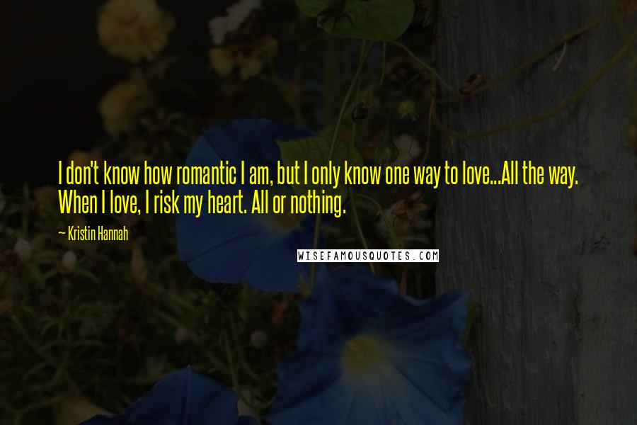 Kristin Hannah Quotes: I don't know how romantic I am, but I only know one way to love...All the way. When I love, I risk my heart. All or nothing.