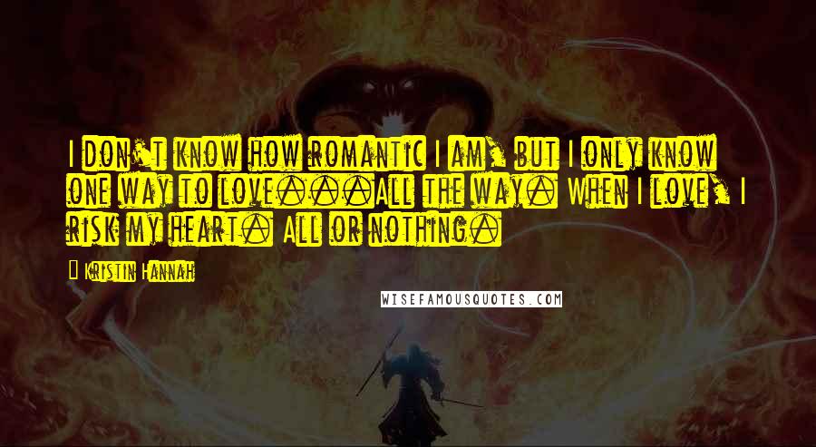 Kristin Hannah Quotes: I don't know how romantic I am, but I only know one way to love...All the way. When I love, I risk my heart. All or nothing.