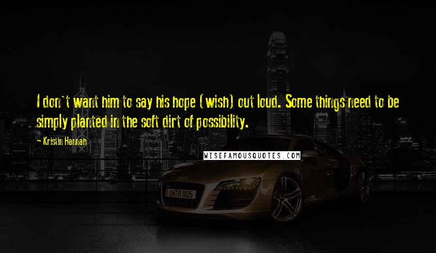 Kristin Hannah Quotes: I don't want him to say his hope (wish) out loud. Some things need to be simply planted in the soft dirt of possibility.