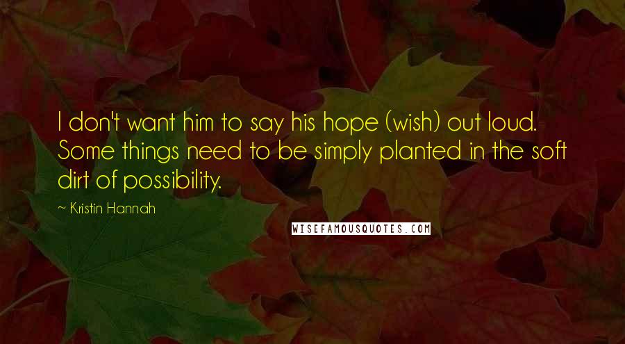 Kristin Hannah Quotes: I don't want him to say his hope (wish) out loud. Some things need to be simply planted in the soft dirt of possibility.