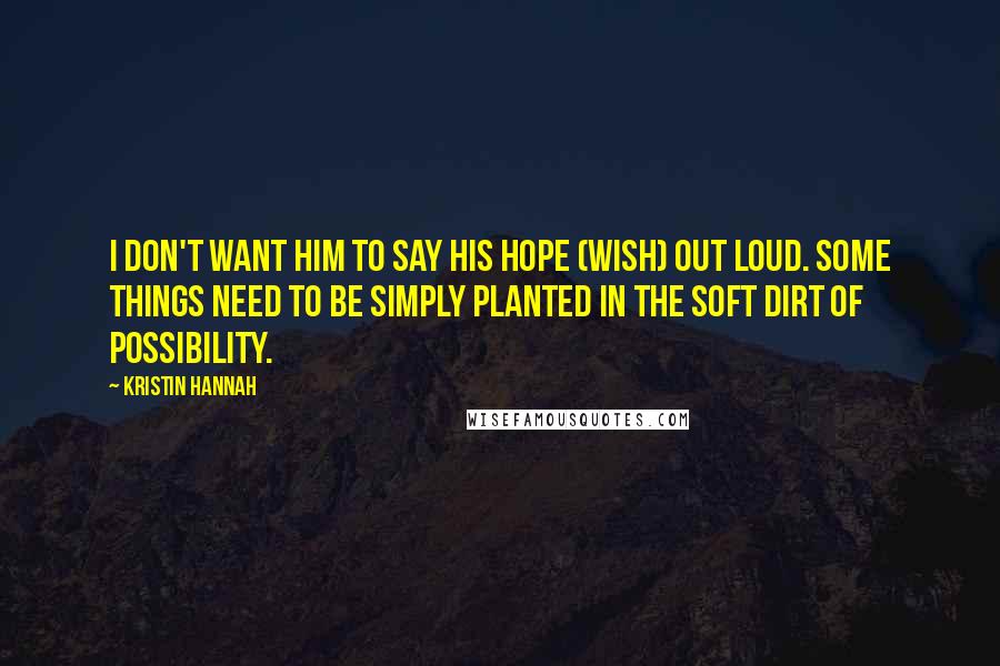 Kristin Hannah Quotes: I don't want him to say his hope (wish) out loud. Some things need to be simply planted in the soft dirt of possibility.