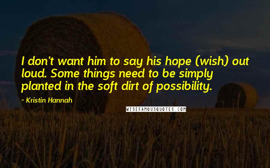 Kristin Hannah Quotes: I don't want him to say his hope (wish) out loud. Some things need to be simply planted in the soft dirt of possibility.