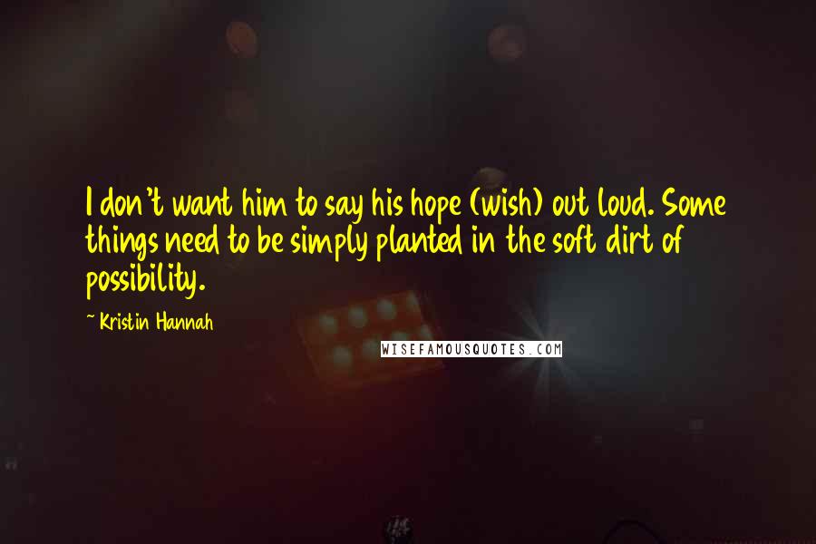 Kristin Hannah Quotes: I don't want him to say his hope (wish) out loud. Some things need to be simply planted in the soft dirt of possibility.