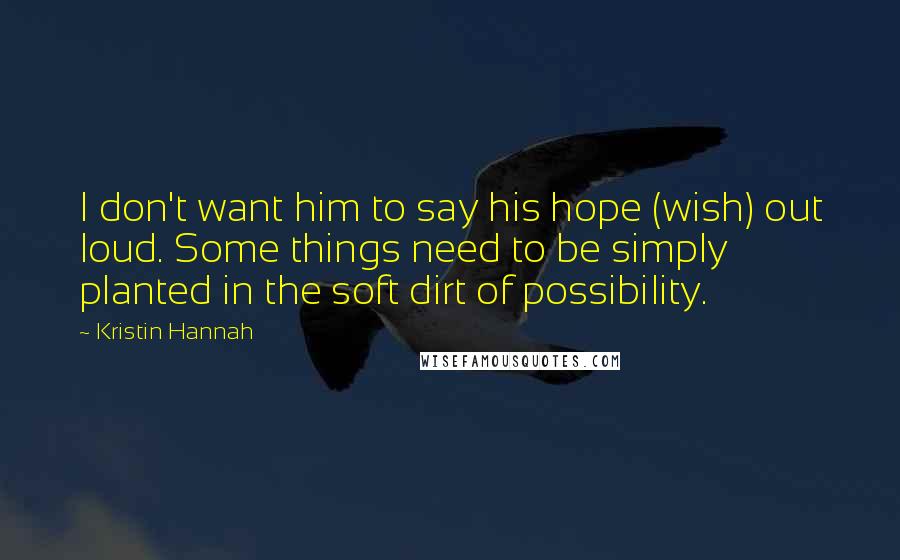 Kristin Hannah Quotes: I don't want him to say his hope (wish) out loud. Some things need to be simply planted in the soft dirt of possibility.